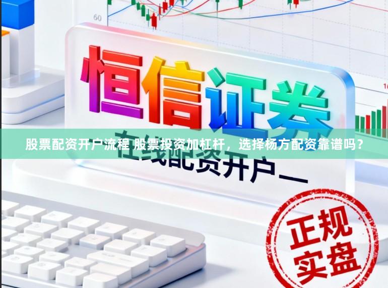 股票配资开户流程 股票投资加杠杆，选择杨方配资靠谱吗？