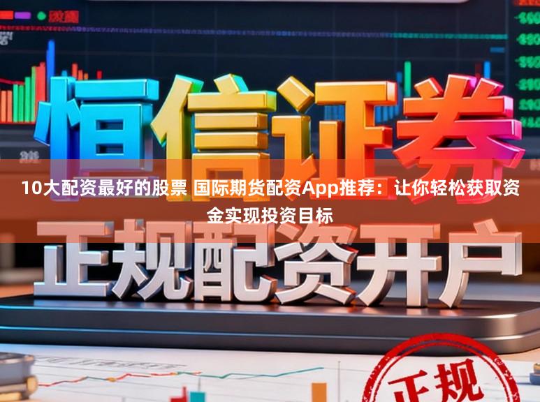 10大配资最好的股票 国际期货配资App推荐：让你轻松获取资金实现投资目标