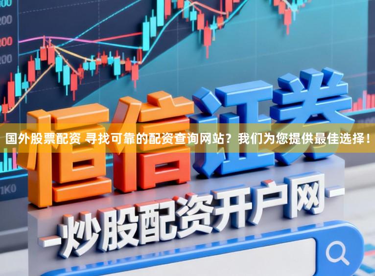 国外股票配资 寻找可靠的配资查询网站？我们为您提供最佳选择！