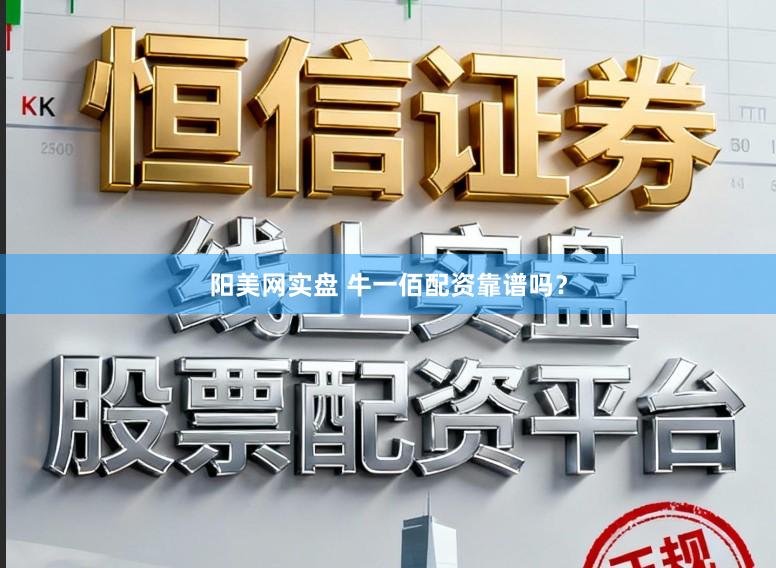 阳美网实盘 牛一佰配资靠谱吗？