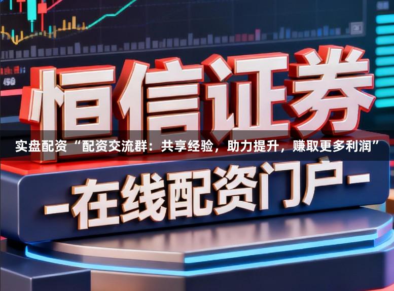 实盘配资 “配资交流群：共享经验，助力提升，赚取更多利润”