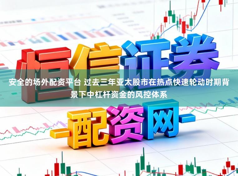 安全的场外配资平台 过去三年亚太股市在热点快速轮动时期背景下中杠杆资金的风控体系