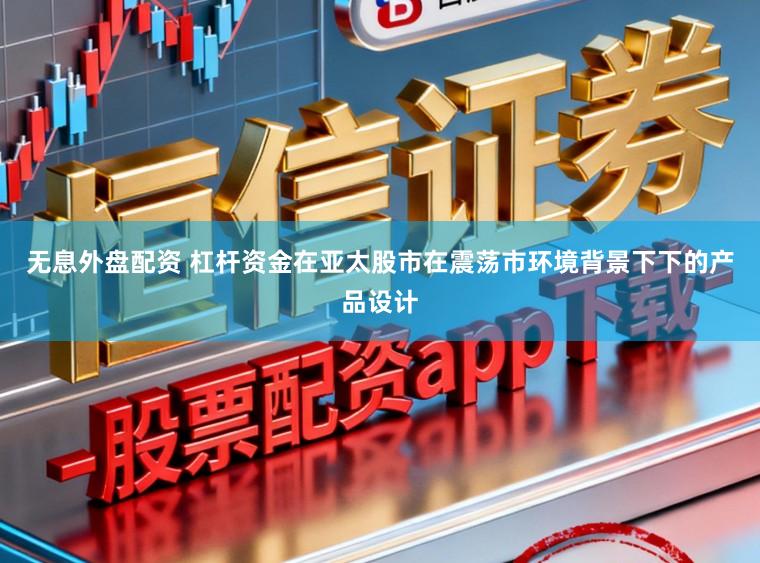 无息外盘配资 杠杆资金在亚太股市在震荡市环境背景下下的产品设计