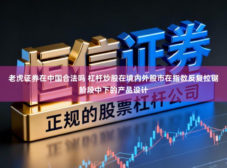 老虎证券在中国合法吗 杠杆炒股在境内外股市在指数反复拉锯阶段中下的产品设计