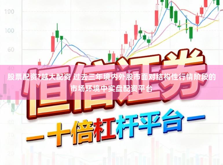 股票配资?越大配资 过去三年境内外股市面对结构性行情阶段的市场环境中实盘配资平台