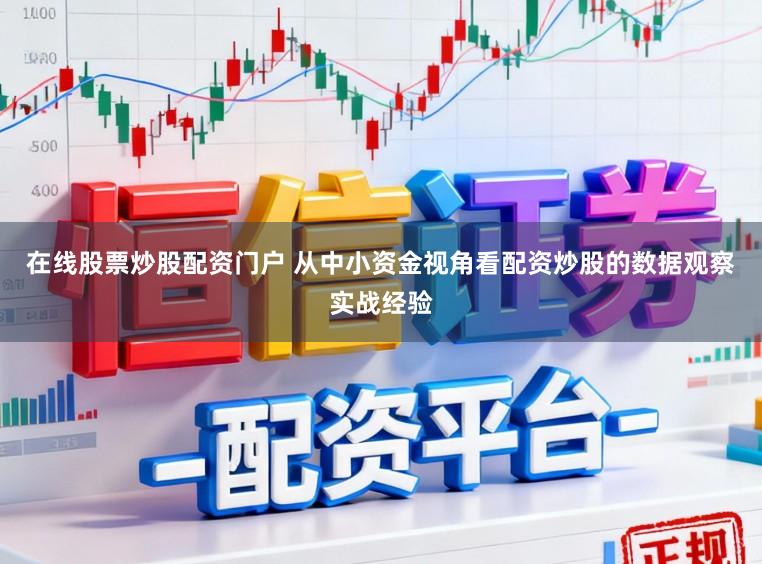 在线股票炒股配资门户 从中小资金视角看配资炒股的数据观察实战经验
