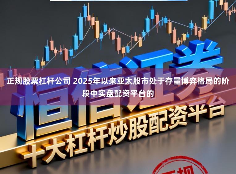 正规股票杠杆公司 2025年以来亚太股市处于存量博弈格局的阶段中实盘配资平台的