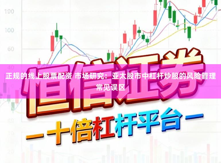 正规的线上股票配资 市场研究：亚太股市中杠杆炒股的风险管理常见误区
