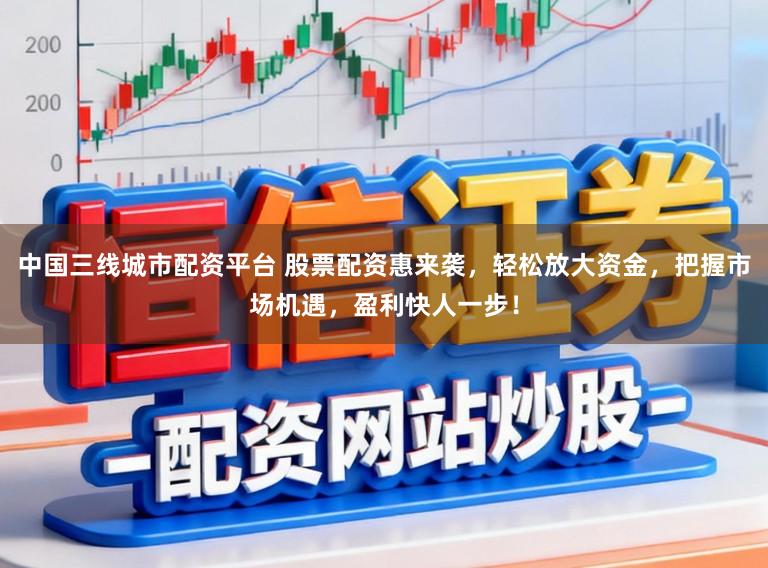 中国三线城市配资平台 股票配资惠来袭，轻松放大资金，把握市场机遇，盈利快人一步！