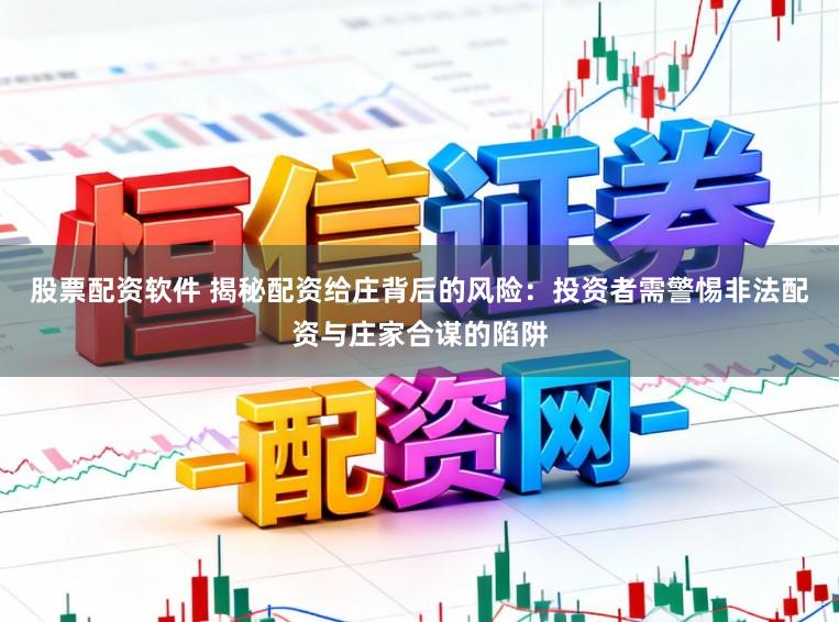 股票配资软件 揭秘配资给庄背后的风险：投资者需警惕非法配资与庄家合谋的陷阱