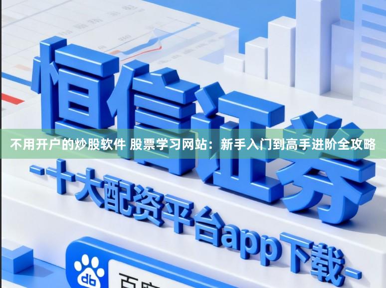 不用开户的炒股软件 股票学习网站：新手入门到高手进阶全攻略