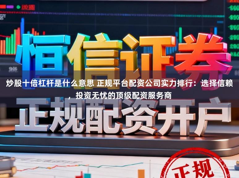 炒股十倍杠杆是什么意思 正规平台配资公司实力排行：选择信赖，投资无忧的顶级配资服务商