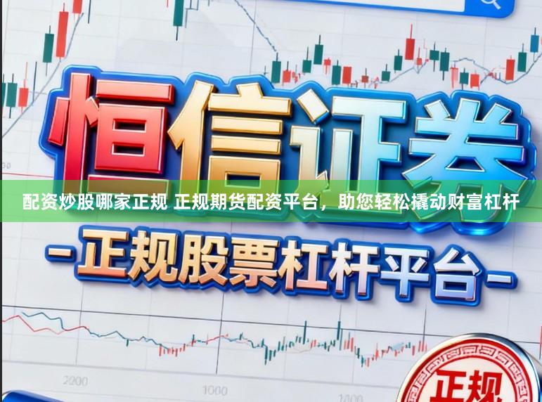 配资炒股哪家正规 正规期货配资平台，助您轻松撬动财富杠杆