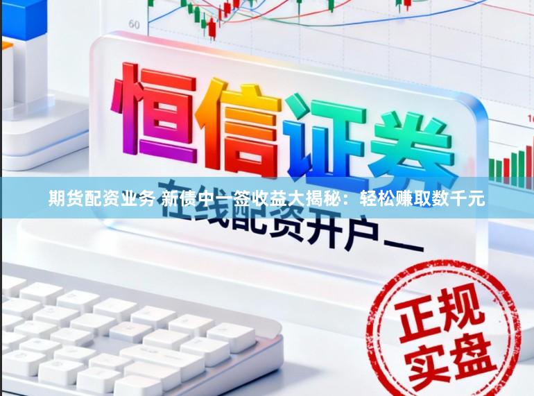期货配资业务 新债中一签收益大揭秘：轻松赚取数千元