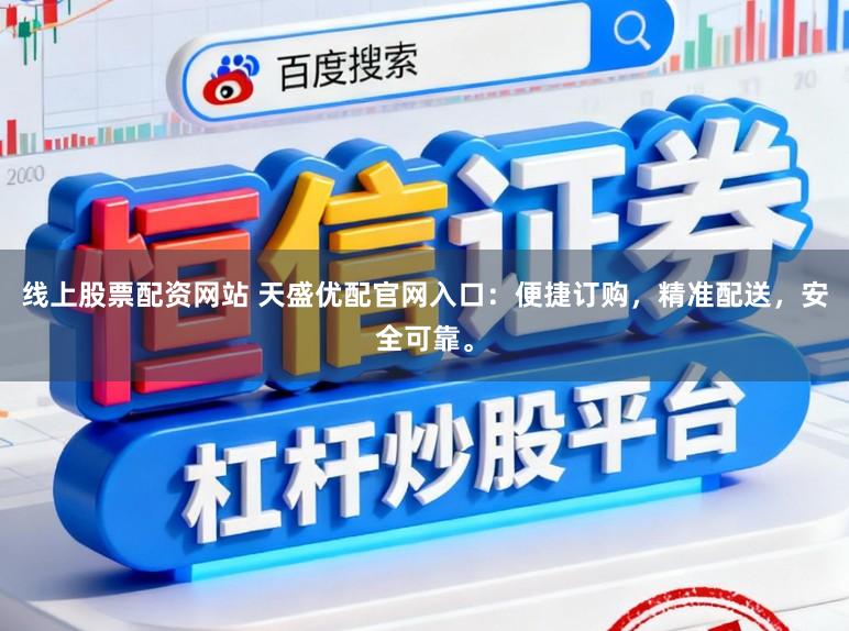 线上股票配资网站 天盛优配官网入口：便捷订购，精准配送，安全可靠。