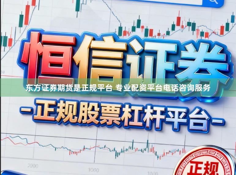 东方证券期货是正规平台 专业配资平台电话咨询服务