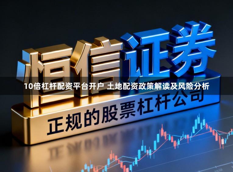 10倍杠杆配资平台开户 土地配资政策解读及风险分析