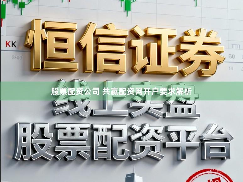 股票配资公司 共赢配资网开户要求解析