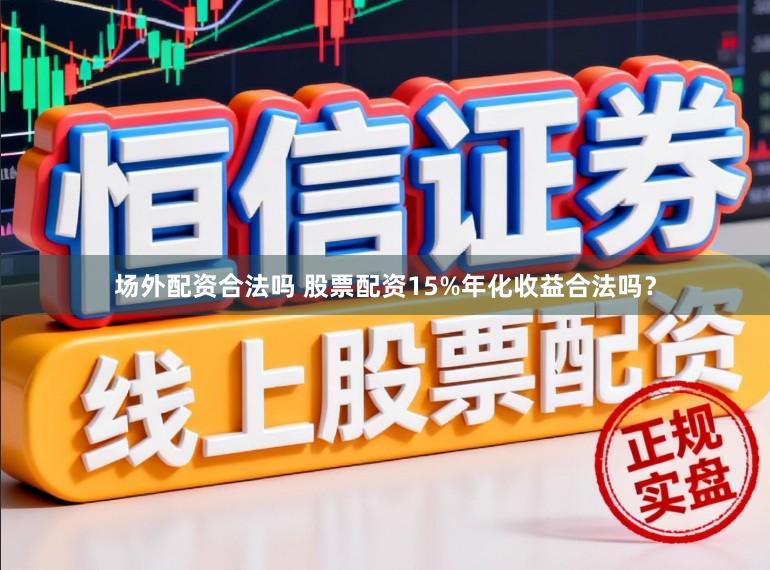 场外配资合法吗 股票配资15%年化收益合法吗？