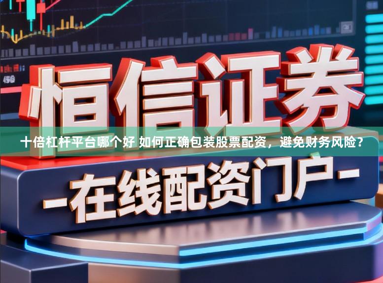 十倍杠杆平台哪个好 如何正确包装股票配资，避免财务风险？