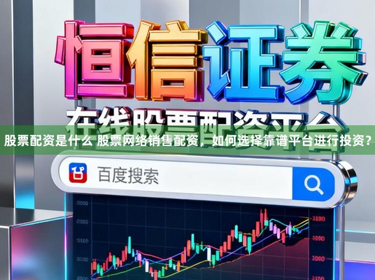 股票配资是什么 股票网络销售配资，如何选择靠谱平台进行投资？