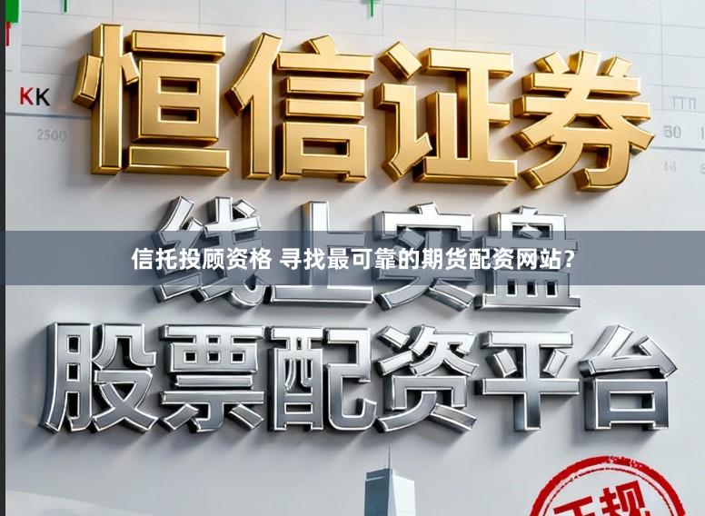 信托投顾资格 寻找最可靠的期货配资网站？