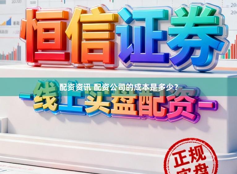 配资资讯 配资公司的成本是多少？