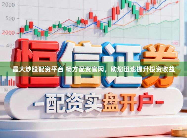 最大炒股配资平台 杨方配资官网，助您迅速提升投资收益