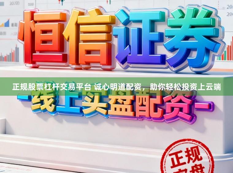 正规股票杠杆交易平台 诚心明道配资，助你轻松投资上云端
