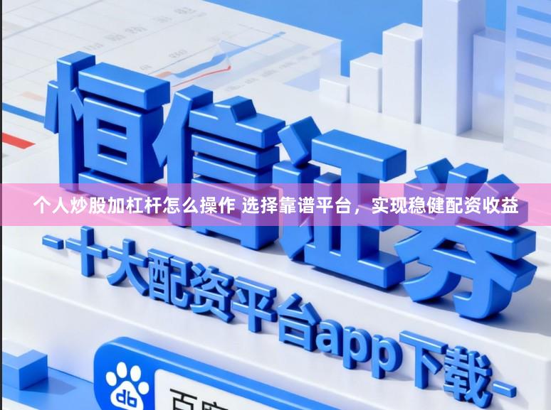 个人炒股加杠杆怎么操作 选择靠谱平台，实现稳健配资收益