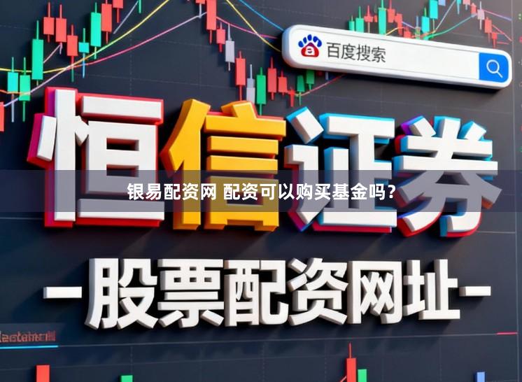 银易配资网 配资可以购买基金吗？