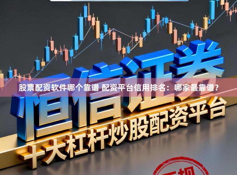 股票配资软件哪个靠谱 配资平台信用排名：哪家最靠谱？