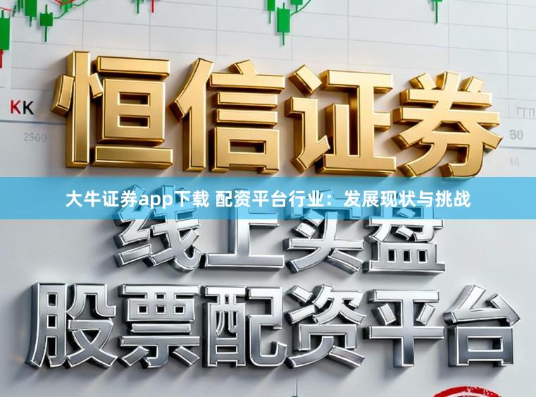大牛证券app下载 配资平台行业：发展现状与挑战