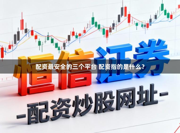配资最安全的三个平台 配资指的是什么？